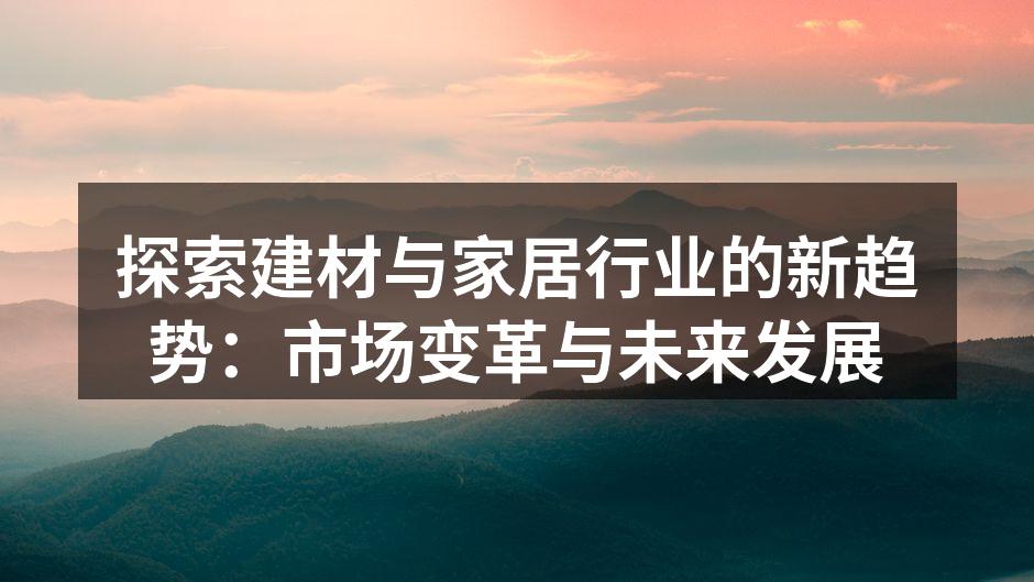 探索建材与家居行业的新趋势：市场变革与未来发展