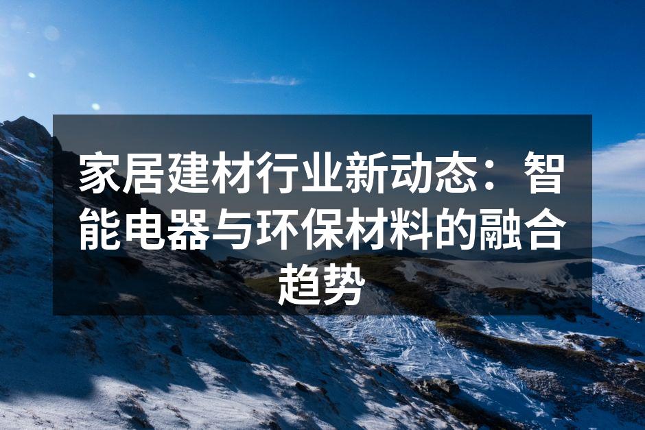 家居建材行业新动态：智能电器与环保材料的融合趋势