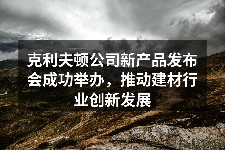 克利夫顿公司新产品发布会成功举办，推动建材行业创新发展