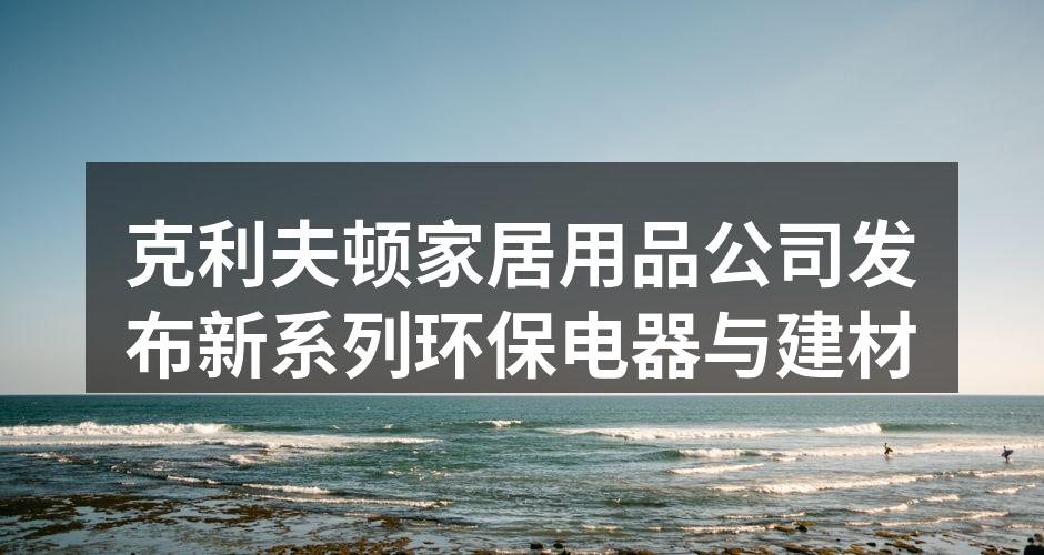 克利夫顿家居用品公司发布新系列环保电器与建材